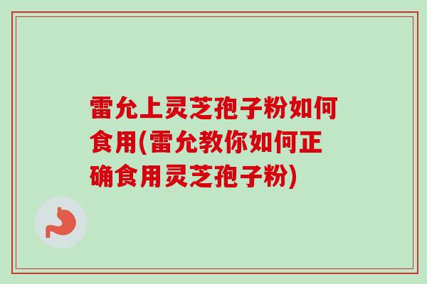 雷允上灵芝孢子粉如何食用(雷允教你如何正确食用灵芝孢子粉)