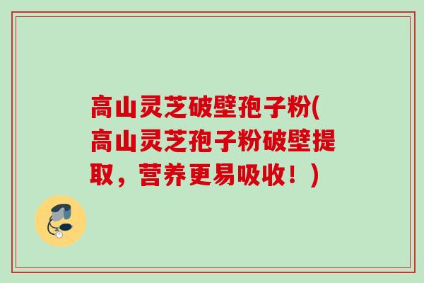 高山灵芝破壁孢子粉(高山灵芝孢子粉破壁提取，营养更易吸收！)