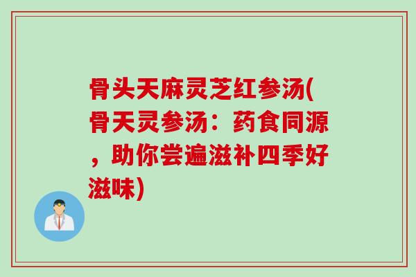 骨头天麻灵芝红参汤(骨天灵参汤：药食同源，助你尝遍滋补四季好滋味)