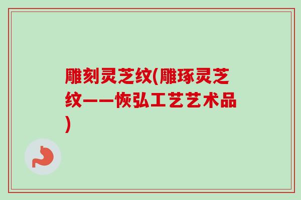 雕刻灵芝纹(雕琢灵芝纹——恢弘工艺艺术品)