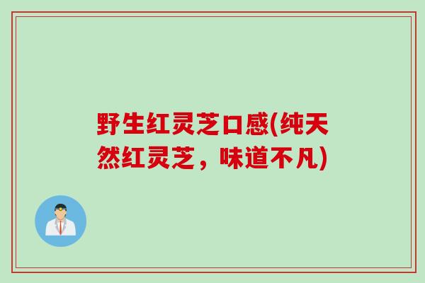 野生红灵芝口感(纯天然红灵芝，味道不凡)