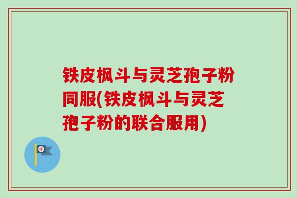 铁皮枫斗与灵芝孢子粉同服(铁皮枫斗与灵芝孢子粉的联合服用) 铁皮枫斗与灵芝孢子粉同服(铁皮枫斗与灵芝孢子粉的联合服用)