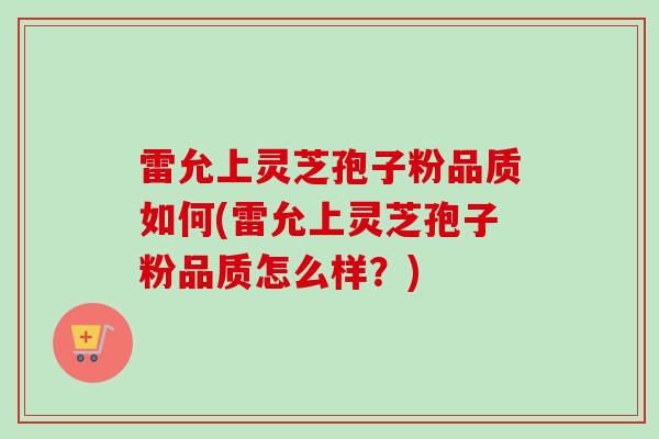 雷允上灵芝孢子粉品质如何(雷允上灵芝孢子粉品质怎么样?) 雷允上灵芝孢子粉品质如何(雷允上灵芝孢子粉品质怎么样?)