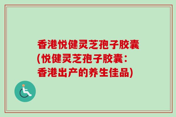 香港悦健灵芝孢子胶囊(悦健灵芝孢子胶囊：香港出产的养生佳品)