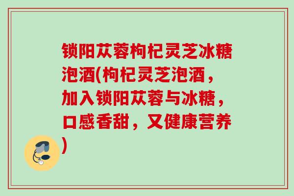 锁阳苁蓉枸杞灵芝冰糖泡酒(枸杞灵芝泡酒，加入锁阳苁蓉与冰糖，口感香甜，又健康营养)