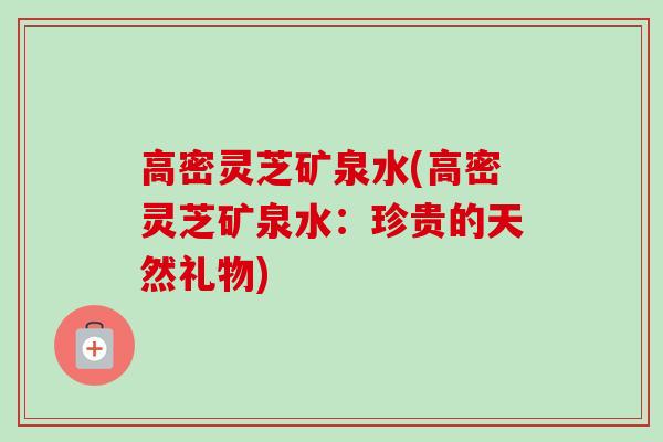 高密灵芝矿泉水(高密灵芝矿泉水：珍贵的天然礼物)
