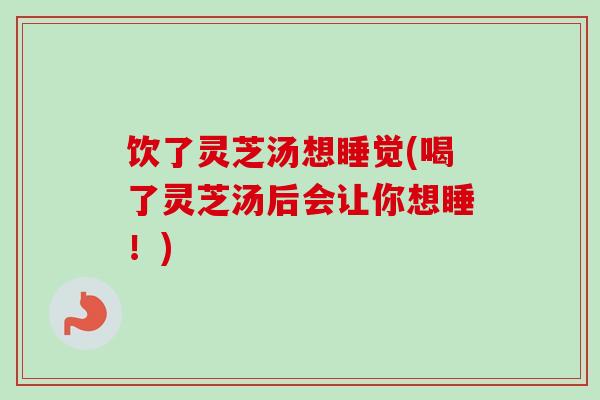 饮了灵芝汤想睡觉(喝了灵芝汤后会让你想睡！)