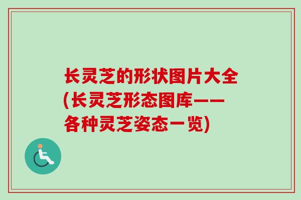长灵芝的形状图片大全(长灵芝形态图库——各种灵芝姿态一览)