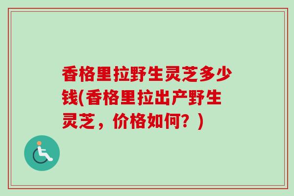 香格里拉野生灵芝多少钱(香格里拉出产野生灵芝，价格如何？)