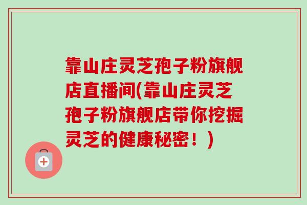 靠山庄灵芝孢子粉旗舰店直播间(靠山庄灵芝孢子粉旗舰店带你挖掘灵芝的健康秘密！)