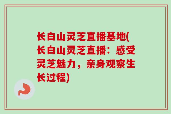 长白山灵芝直播基地(长白山灵芝直播:感受灵芝魅力,亲身观察生长过程) 长白山灵芝直播基地(长白山灵芝直播:感受灵芝魅力,亲身观察生长过程)