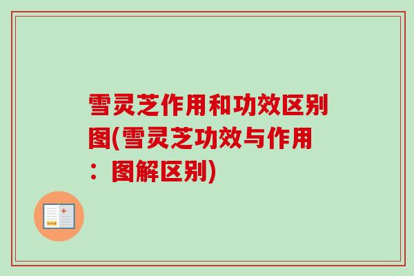雪灵芝作用和功效区别图(雪灵芝功效与作用：图解区别)
