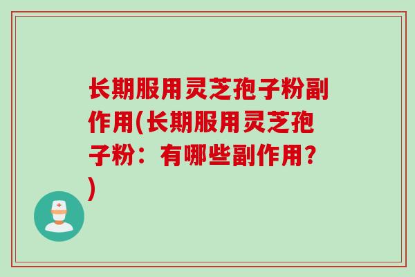 长期服用灵芝孢子粉副作用(长期服用灵芝孢子粉：有哪些副作用？)