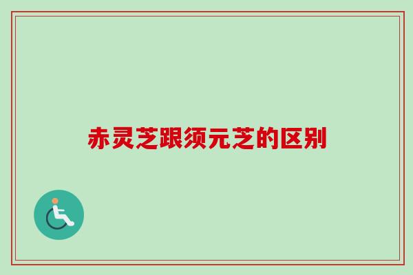 赤灵芝跟须元芝的区别