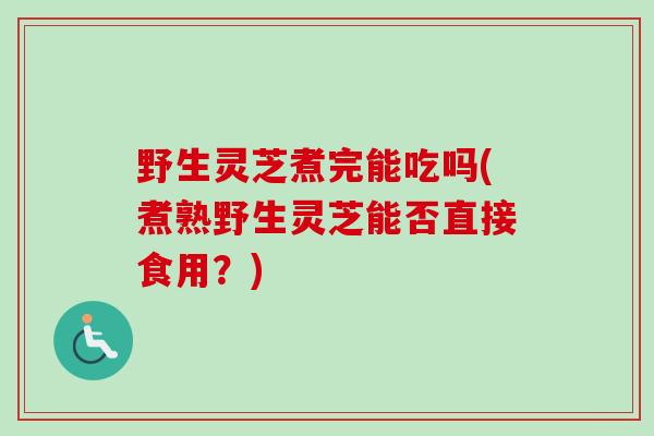野生灵芝煮完能吃吗(煮熟野生灵芝能否直接食用？)