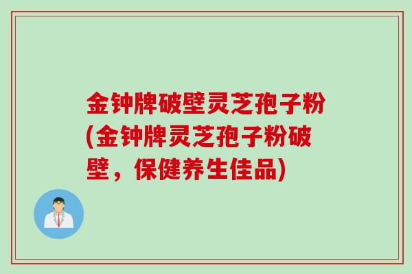 金钟牌破壁灵芝孢子粉(金钟牌灵芝孢子粉破壁，保健养生佳品)