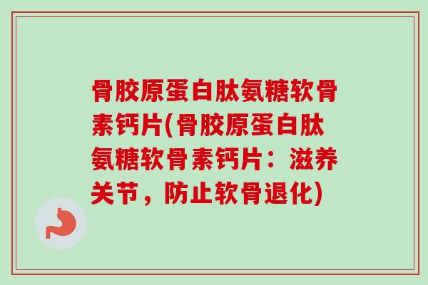 骨胶原蛋白肽氨糖软骨素钙片(骨胶原蛋白肽氨糖软骨素钙片：滋养关节，防止软骨退化)