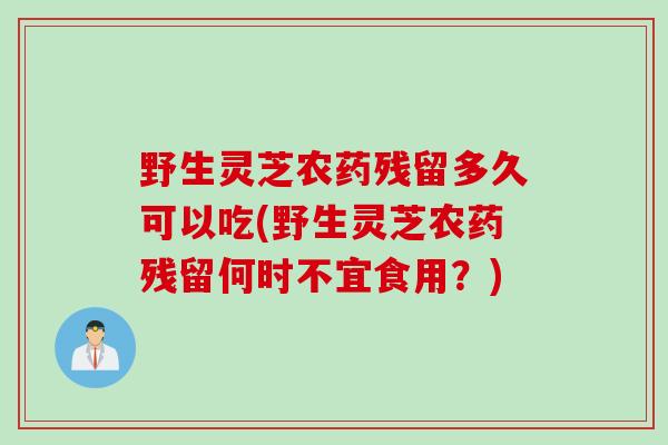 野生灵芝农药残留多久可以吃(野生灵芝农药残留何时不宜食用?) 野生灵芝农药残留多久可以吃(野生灵芝农药残留何时不宜食用?)