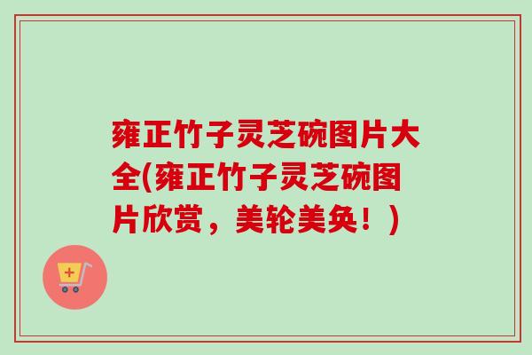 雍正竹子灵芝碗图片大全(雍正竹子灵芝碗图片欣赏，美轮美奂！)