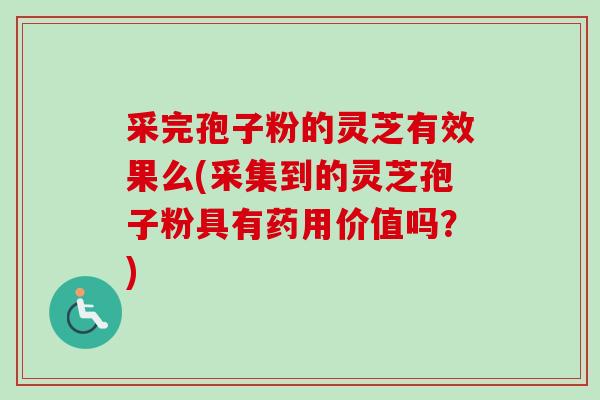采完孢子粉的灵芝有效果么(采集到的灵芝孢子粉具有药用价值吗？)