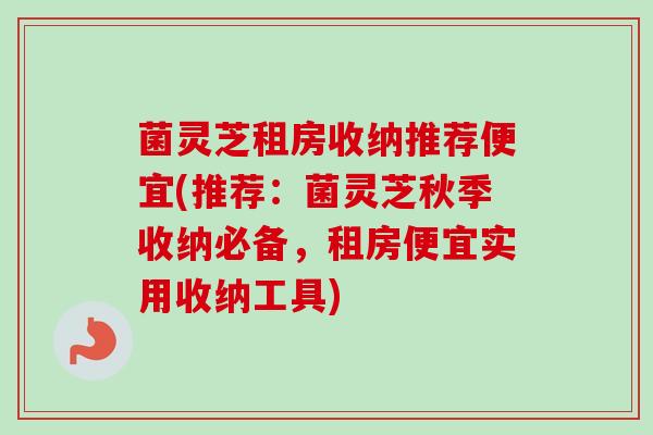 菌灵芝租房收纳推荐便宜(推荐：菌灵芝秋季收纳必备，租房便宜实用收纳工具)
