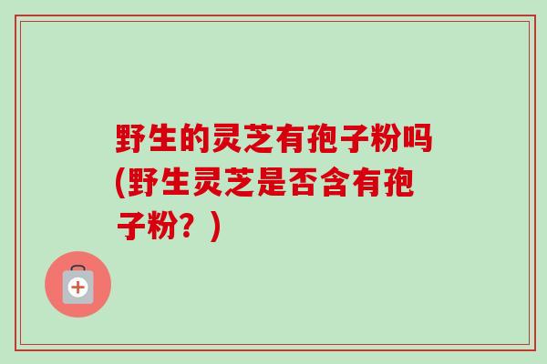 野生的灵芝有孢子粉吗(野生灵芝是否含有孢子粉？)