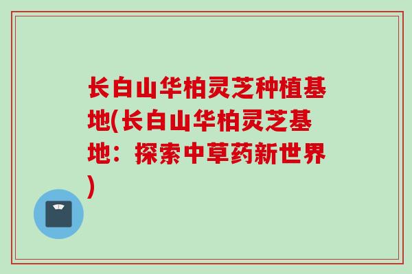 长白山华柏灵芝种植基地(长白山华柏灵芝基地：探索中草药新世界)