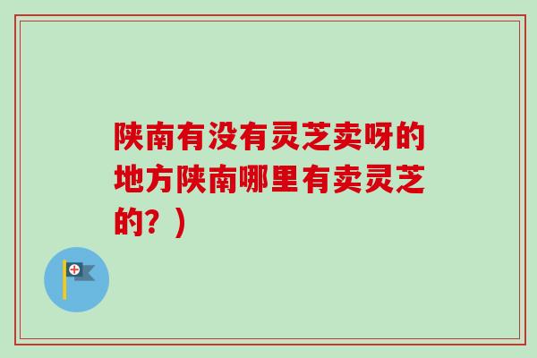 陕南有没有灵芝卖呀的地方陕南哪里有卖灵芝的？)