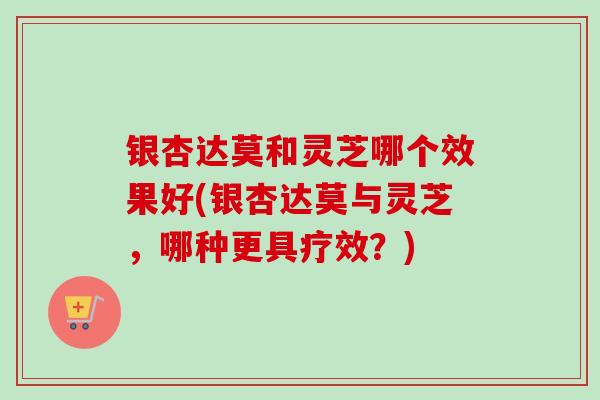 银杏达莫和灵芝哪个效果好(银杏达莫与灵芝,哪种更具疗效?) 银杏达莫和灵芝哪个效果好(银杏达莫与灵芝,哪种更具疗效?)