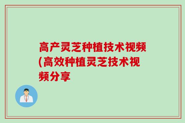 高产灵芝种植技术视频(高效种植灵芝技术视频分享