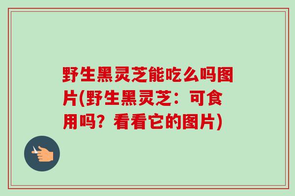 野生黑灵芝能吃么吗图片(野生黑灵芝：可食用吗？看看它的图片)