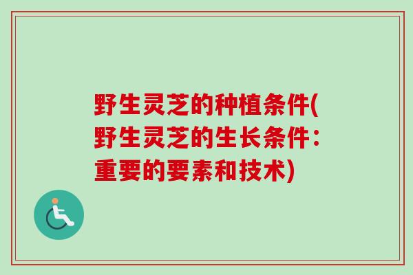 野生灵芝的种植条件(野生灵芝的生长条件：重要的要素和技术)