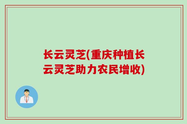 长云灵芝(重庆种植长云灵芝助力农民增收)