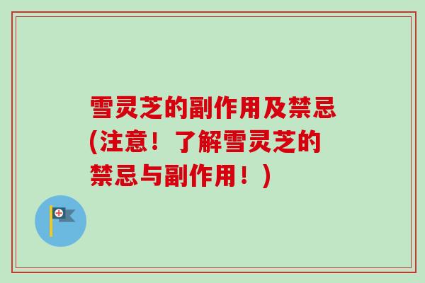 雪灵芝的副作用及禁忌(注意！了解雪灵芝的禁忌与副作用！)