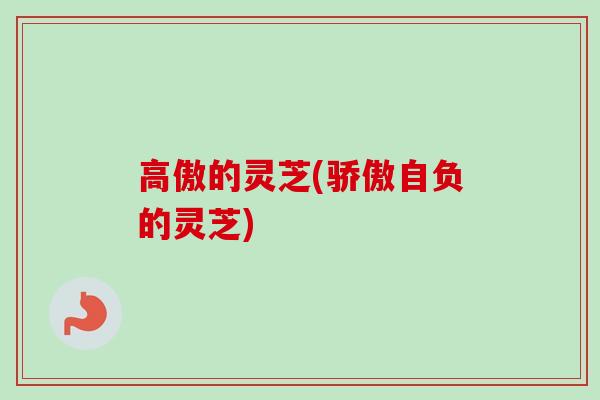 高傲的灵芝(骄傲自负的灵芝)