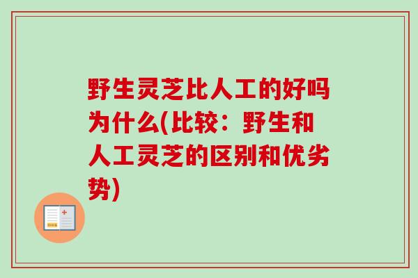 野生灵芝比人工的好吗为什么(比较：野生和人工灵芝的区别和优劣势)