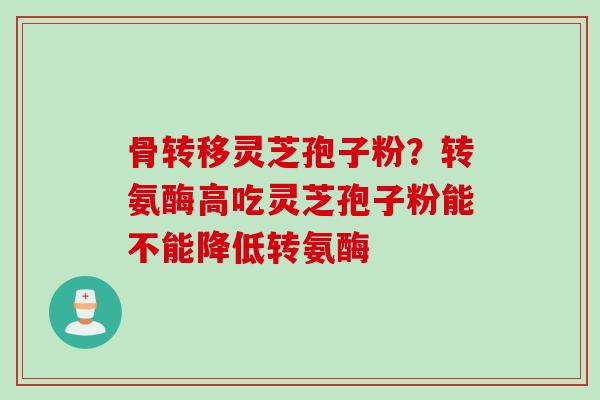 骨转移灵芝孢子粉？转氨酶高吃灵芝孢子粉能不能降低转氨酶