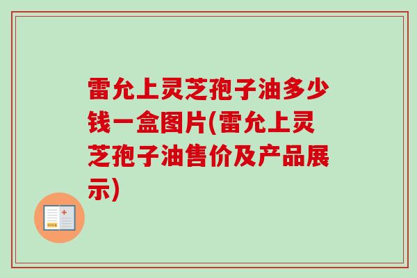 雷允上灵芝孢子油多少钱一盒图片(雷允上灵芝孢子油售价及产品展示)