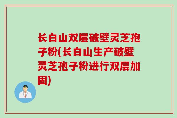 长白山双层破壁灵芝孢子粉(长白山生产破壁灵芝孢子粉进行双层加固) 长白山双层破壁灵芝孢子粉(长白山生产破壁灵芝孢子粉进行双层加固)