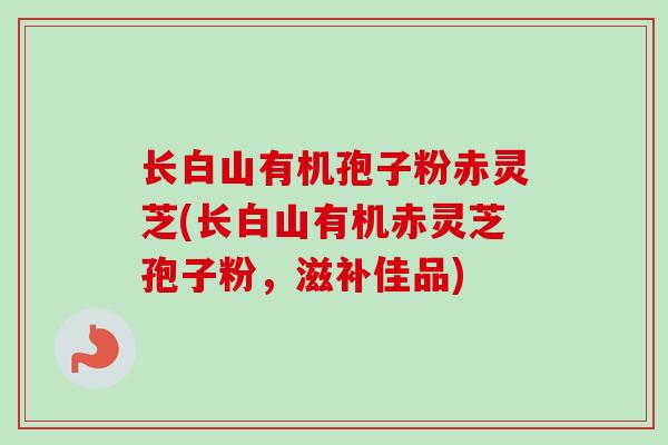 长白山有机孢子粉赤灵芝(长白山有机赤灵芝孢子粉，滋补佳品)