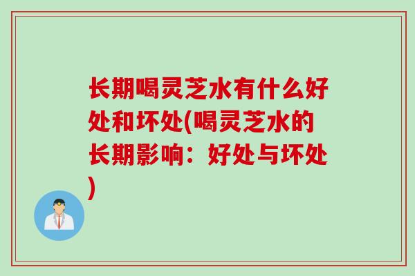 长期喝灵芝水有什么好处和坏处(喝灵芝水的长期影响：好处与坏处)