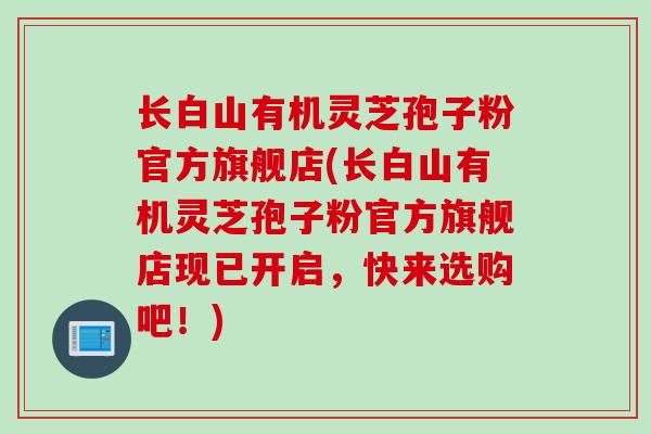 长白山有机灵芝孢子粉官方旗舰店(长白山有机灵芝孢子粉官方旗舰店现已开启，快来选购吧！)