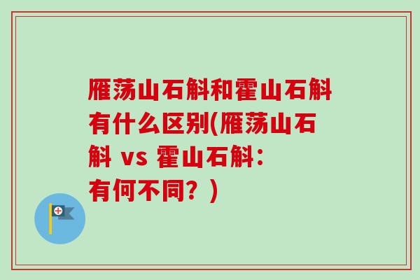 雁荡山石斛和霍山石斛有什么区别(雁荡山石斛 vs 霍山石斛:有何不同?) 雁荡山石斛和霍山石斛有什么区别(雁荡山石斛 vs 霍山石斛:有何不同?)