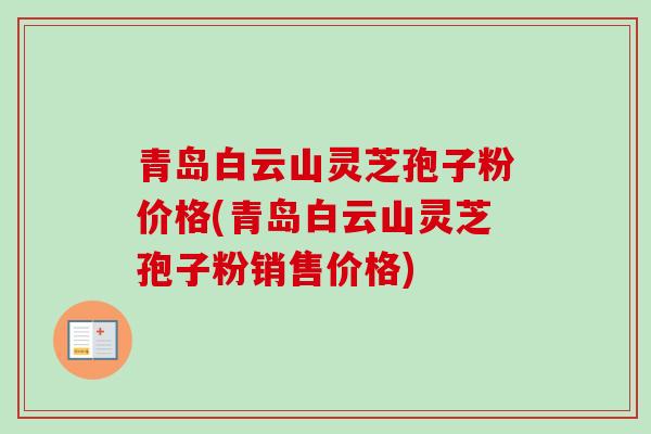 青岛白云山灵芝孢子粉价格(青岛白云山灵芝孢子粉销售价格)