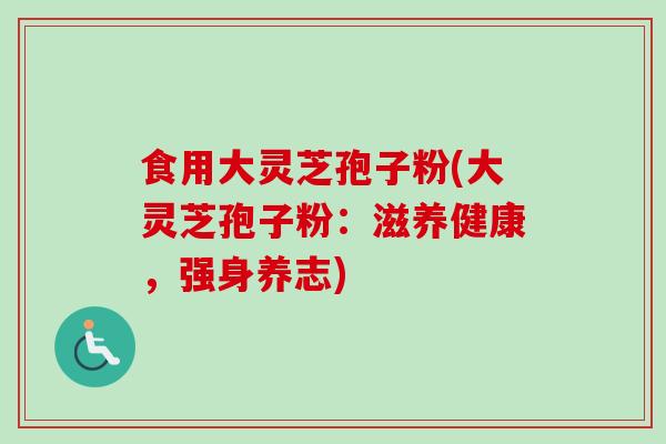 食用大灵芝孢子粉(大灵芝孢子粉：滋养健康，强身养志)