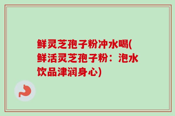 鲜灵芝孢子粉冲水喝(鲜活灵芝孢子粉：泡水饮品津润身心)