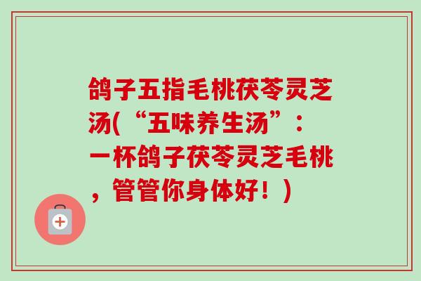 鸽子五指毛桃茯苓灵芝汤(“五味养生汤”：一杯鸽子茯苓灵芝毛桃，管管你身体好！)