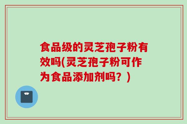 食品级的灵芝孢子粉有效吗(灵芝孢子粉可作为食品添加剂吗？)
