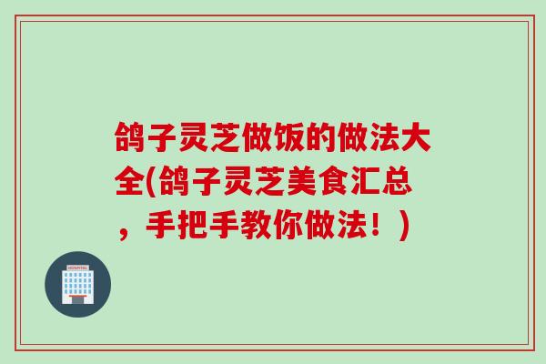 鸽子灵芝做饭的做法大全(鸽子灵芝美食汇总，手把手教你做法！)