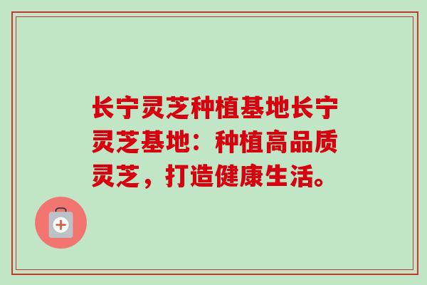 长宁灵芝种植基地长宁灵芝基地：种植高品质灵芝，打造健康生活。